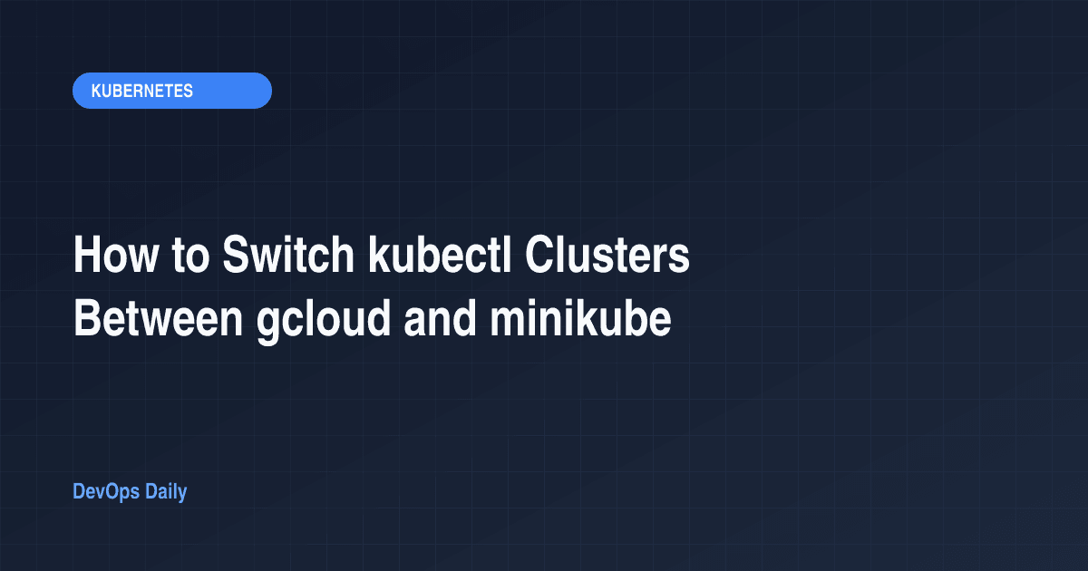 How to Switch kubectl Clusters Between gcloud and minikube